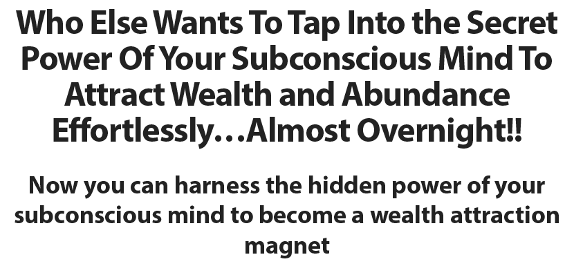 Who Else Wants To Tap Into the Secret Power Of Your Subconscious Mind To Attract Wealth and Abundance Effortlessly…Almost Overnight!! Now you can harness the hidden power of your subconscious mind to become a wealth attraction magnet